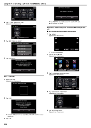 Page 202.
4Tap “COMMON Wi-Fi SETTING”.
(Operation on this camera)
.
5Tap “SET FROM QR CODE”.
.
6Tap “EXECUTE”.
.
Read a QR code.
1Read a QR code.
(Operation on this camera)
.
2Tap “YES”.
.
0Contents of the screen vary depending on the QR code that is read
by this unit.
3 Tap “OK”.
.
0Tap “NEXT” to return to the screen to read the QR code.
0 Set contents are saved.
Registering the access points (wireless LAN router) to this
unit
o Wi-Fi Protected Setup (WPS) Registration
1
Tap “MENU”.
(Operation on this camera)...