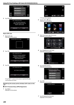 Page 206.
6Tap “EXECUTE”.
.
Read a QR code.
1Read a QR code.
(Operation on this camera)
.
2Tap “YES”.
.
3Tap “OK”.
.
0Tap “NEXT” to return to the screen to read the QR code.
0 Set contents are saved.
Registering the access points (wireless LAN router) to this
unit
o Wi-Fi Protected Setup (WPS) Registration
1
Tap “MENU”.
(Operation on this camera)
.
0 The top menu appears.
2 Tap the “Wi-Fi” ( Q) icon.
(Operation on this camera)
.
3Tap  1 on the lower right of the screen.
(Operation on this camera)
.
4Tap “COMMON...