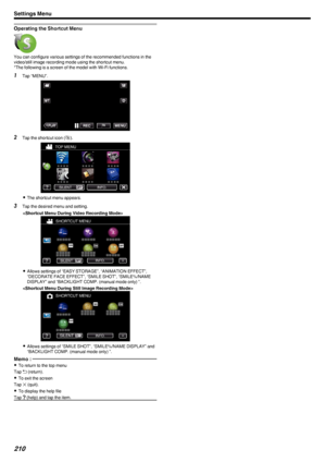 Page 210Operating the Shortcut Menu
.You can configure various settings of the recommended functions in the
video/still image recording mode using the shortcut menu.
*The following is a screen of the model with Wi-Fi functions.
1 Tap “MENU”.
.
2Tap the shortcut icon ( F).
.
0 The shortcut menu appears.
3 Tap the desired menu and setting.

.
0Allows settings of “EASY STORAGE”, “ANIMATION EFFECT”,
“DECORATE FACE EFFECT”, “SMILE SHOT”, “SMILE%/NAME
DISPLAY” and “BACKLIGHT COMP. (manual mode only) ”.

.
0Allows...