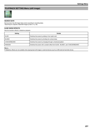 Page 221PLAYBACK SETTING Menu (still image)
.
SEARCH DATE
Narrows down the still image index screen according to recording dates.
“Searching for a Specific Video/Still Image by Date” ( A p. 80)
SLIDE SHOW EFFECTS
Sets the transition effects in slideshow playback.
SettingDetailsSLIDESwitches the screen by sliding in from right to left.BLINDSSwitches the screen by dividing into vertical strips.CHECKERBOARDSwitches the screen by changing through a checkered pattern.RANDOMSwitches the screen with a random effect...