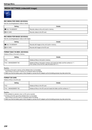 Page 226MEDIA SETTINGS (video/still image)
.
REC MEDIA FOR VIDEO (GZ-EX555)
Sets the recording/playback media of videos.
SettingDetailsI  BUILT-IN MEMORYRecords videos to this unit's built-in memory.G SD CARDRecords videos to the SD card.
REC MEDIA FOR IMAGE (GZ-EX555)
Sets the recording/playback media of still images.
SettingDetailsI  BUILT-IN MEMORYRecords still images to this unit’s built-in memory.G SD CARDRecords still images to the SD card.
FORMAT BUILT-IN MEM. (GZ-EX555)
Deletes all files on the...