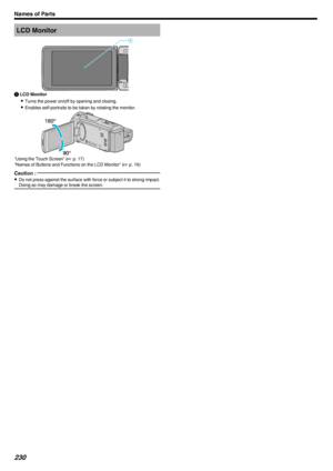 Page 230LCD Monitor.A LCD Monitor
0 Turns the power on/off by opening and closing.
0 Enables self-portraits to be taken by rotating the monitor.
.
“Using the Touch Screen” ( A p. 17)
“Names of Buttons and Functions on the LCD Monitor” ( A p. 19)
Caution : 
0
Do not press against the surface with force or subject it to strong impact.
Doing so may damage or break the screen.
Names of Parts230 