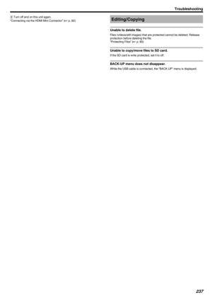 Page 237B Turn off and on this unit again.
“Connecting via the HDMI Mini Connector” ( A p. 82)Editing/Copying
Unable to delete file.
Files (videos/still images) that are protected cannot be deleted. Release
protection before deleting the file.
“Protecting Files” ( A p. 85)
Unable to copy/move files to SD card.
If the SD card is write protected, set it to off. BACK-UP menu does not disappear.
While the USB cable is connected, the “BACK UP” menu is displayed.
Troubleshooting237 