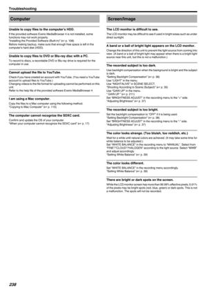 Page 238Computer
Unable to copy files to the computer’s HDD.
If the provided software Everio MediaBrowser 4 is not installed, some
functions may not work properly.
“Installing the Provided Software (Built-in)” ( A p. 108)
Before making backup, make sure that enough free space is left in the computer's hard disk (HDD).
Unable to copy files to DVD or Blu-ray disc with a PC.
To record to discs, a recordable DVD or Blu-ray drive is required for the
computer in use.
Cannot upload the file to YouTube.
Check if you...