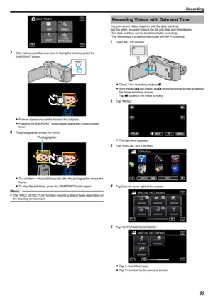 Page 63.
7After making sure that everyone is facing the camera, press the
SNAPSHOT button.
.
.
0Frames appear around the faces of the subjects.
0 Pressing the SNAPSHOT button again starts the 10-second self-
timer.
8 The photographer enters the frame.
.
0The shutter is released 3 seconds after the photographer enters the
frame.
0 To stop the self-timer, press the SNAPSHOT button again.
Memo : 
0The “FACE DETECTION” function may fail to detect faces depending on
the shooting environment.Recording Videos with...