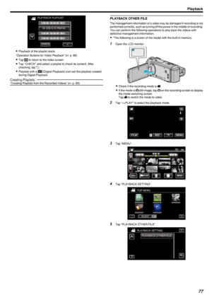 Page 77.
0Playback of the playlist starts.
“Operation Buttons for Video Playback” ( A p. 68)
0 Tap  u to return to the index screen.
0 Tap “CHECK” and select a playlist to check its content. After
checking, tap  J.
0 Playlists with a  O (Digest Playback) icon are the playlists created
during Digest Playback.
Creating Playlists ：“Creating Playlists from the Recorded Videos” ( A p. 89)PLAYBACK OTHER FILE
The management information of a video may be damaged if recording is not
performed correctly, such as turning...