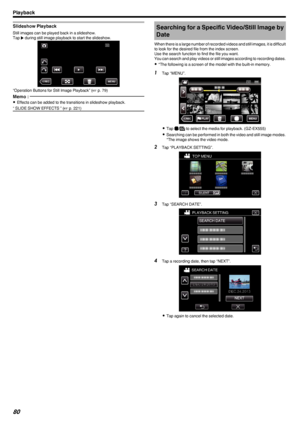 Page 80Slideshow Playback
Still images can be played back in a slideshow.
Tap  I during still image playback to start the slideshow.
.
“Operation Buttons for Still Image Playback” ( A p. 79)
Memo : 
0
Effects can be added to the transitions in slideshow playback.
“ SLIDE SHOW EFFECTS ” ( A p. 221)Searching for a Specific Video/Still Image by
Date
When there is a large number of recorded videos and still images, it is difficult
to look for the desired file from the index screen.
Use the search function to find...