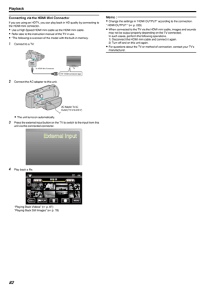 Page 82Connecting via the HDMI Mini Connector
If you are using an HDTV, you can play back in HD quality by connecting tothe HDMI mini connector.
0 Use a High Speed HDMI mini cable as the HDMI mini cable.
0 Refer also to the instruction manual of the TV in use.
0 *The following is a screen of the model with the built-in memory.
1
Connect to a TV.
.
2Connect the AC adapter to this unit.
.
0The unit turns on automatically.
3 Press the external input button on the TV to switch to the input from this
unit via the...