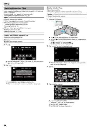 Page 84Deleting Unwanted Files
Delete unwanted videos and still images when the space in the recording
media is running out.
Doing so frees up more space in the recording media. “Deleting the Currently Displayed File” ( A p. 84)Memo : 
0
Deleted files cannot be restored.
0 When files in a playlist are deleted, the playlist changes.
0 Files that are protected cannot be deleted.
Release protection before deleting the file.
“Protecting Files” ( A p. 85)
0 Be sure to back up important files on a computer.
“Backing...