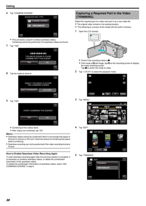 Page 886Tap “COMBINE SCENES”.
.
0This unit starts a search to detect seamless videos.
Combining cannot be performed if no seamless videos are found.
7 Tap “YES”.
.
8Tap the media to store to.
.
9Tap “YES”.
.
0Combining of the videos starts.
0 After videos are combined, tap “OK”.
Memo : 
0Seamless videos cannot be combined if there is not enough free space in
the built-in memory or SD card. Check the amount of remaining free spacebefore combining.
0 Seamless recording can not be performed if the video recording...