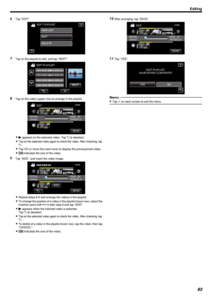 Page 936Tap “EDIT”.
.
7Tap on the playlist to edit, and tap “NEXT”.
.
8Tap on the video (upper row) to arrange in the playlist.
.
0d  appears on the selected video. Tap  J to deselect.
0
Tap on the selected video again to check the video. After checking, tapJ.
0 Tap  0/1  or move the zoom lever to display the previous/next video.
0 X  indicates the size of the video.
9 Tap “ADD”, and insert the video image.
.
0Repeat steps 8-9 and arrange the videos in the playlist.
0 To change the position of a video in the...