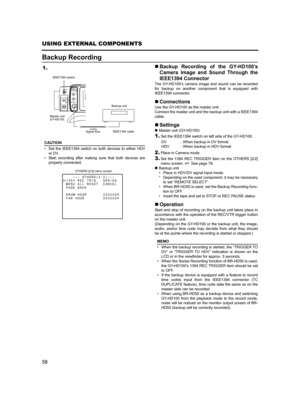 Page 6258
USING EXTERNAL COMPONENTS
Backup Recording
CAUTION
• Set the IEEE1394 switch on both devices to either HDV
or DV.
• Start recording after making sure that both devices are
properly connected.
„Backup Recording of the GY-HD100’s
Camera Image and Sound Through the
IEEE1394 Connector
The GY-HD100’s camera image and sound can be recorded
for backup on another component that is equipped with
IEEE1394 connector.
„Connections
Use the GY-HD100 as the master unit.
Connect the master unit and the backup unit...