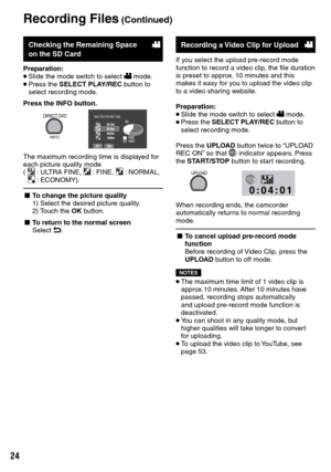 Page 24


Checking the Remaining Space on the SD Card!
Preparation:• Slide the mode switch to select ! mode.• Press the SELECT PLAY/REC button to select recording mode.
Press the INFO button.
DIRECT DVD
INFO
MAX RECORDING TIMESD
The maximum recording time is displayed for each picture quality mode 
(  B :  ULTRA FINE, C : FINE, D : NORMAL, E : ECONOMY). 
L To change the picture quality
1)   Select the desired picture quality.
2)    Touch the 
OK button.
L To return to the normal screenSelect @....