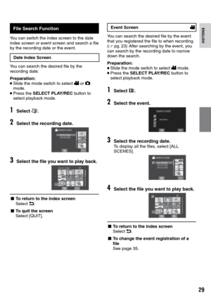 Page 29

ENGLISHFile Search Function
You can switch the index screen to the date index screen or event screen and search a file by the recording date or the event.
Date Index Screen
You can search the desired file by the recording date.
Preparation:• Slide the mode switch to select ! or # mode.• Press the SELECT PLAY/REC button to select playback mode.
1Select ?.
2Select the recording date.
SEP.01.2008SEP.08.2008
3Select the file you want to play back.
SEP.01.2008
SD
L To return to the index...