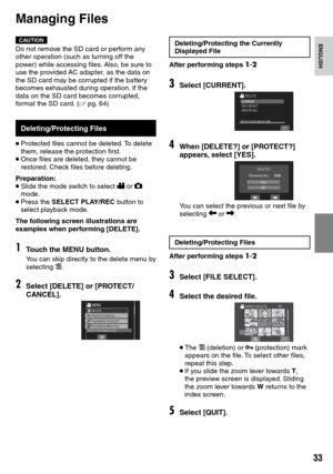 Page 33

ENGLISHCAUTIONDo not remove the SD card or perform any other operation (such as turning off the power) while accessing files. Also, be sure to use the provided AC adapter, as the data on the SD card may be corrupted if the battery becomes exhausted during operation. If the data on the SD card becomes corrupted, format the SD card. (Z pg.  64)
Deleting/Protecting Files
• Protected files cannot be deleted. To delete them, release the protection first.• Once files are deleted, they cannot be...