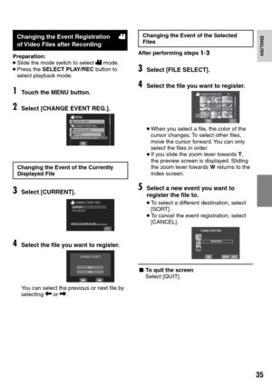 Page 35


ENGLISH
Changing the Event of the Selected Files
After performing steps 1-2
3Select [FILE SELECT].
4Select the file you want to register.
SD
• When you select a file, the color of the cursor changes. To select other files, move the cursor forward. You can only select the files in order.• If you slide the zoom lever towards T, the preview screen is displayed. Sliding the zoom lever towards W returns to the index screen.
5Select a new event you want to register the file to.
• To select a...
