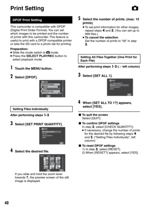 Page 40
0

DPOF Print Setting
This camcorder is compatible with DPOF (Digital Print Order Format). You can set which images to be printed and the number of prints with this camcorder. This feature is useful to print with a DPOF-compatible printer or take the SD card to a photo lab for printing.
Preparation:• Slide the mode switch to # mode.• Press the SELECT PLAY/REC button to select playback mode.
1Touch the MENU button.
2Select [DPOF].
Setting Files Individually
After performing steps 1-2
3Select [SET...