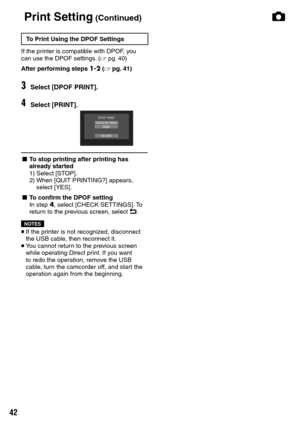 Page 42

To Print Using the DPOF Settings
If the printer is compatible with DPOF, you can use the DPOF settings. (Z pg.  40)
After performing steps 1-2 (Z pg. 41)
3Select [DPOF PRINT].
4Select [PRINT].
L To stop printing after printing has already started
1)   Select [STOP].
2)    When [QUIT PRINTING?] appears, 
select [YES].
L To confirm the DPOF settingIn step 4, select [CHECK SETTINGS]. To return to the previous screen, select @.
NOTES
•  If the printer is not recognized, disconnect the USB cable,...