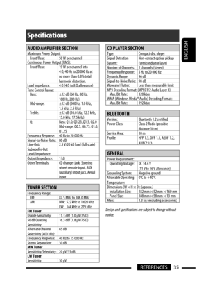 Page 121ENGLISH
35REFERENCES
Specifications
AUDIO AMPLIFIER SECTION
Maximum Power Output:
Front/Rear: 50 W per channel
Continuous Power Output (RMS):
Front/Rear: 19 W per channel into 
4 Ω, 40 Hz to 20 000 Hz at 
no more than 0.8% total 
harmonic distortion.
Load Impedance: 4 Ω (4 Ω to 8 Ω allowance)
Tone Control Range:
Bass: ±12 dB (60 Hz, 80 Hz, 
100 Hz, 200 Hz)
Mid-range: ±12 dB (500 Hz, 1.0 kHz, 
1.5 kHz, 2.5 kHz)
Treble: ±12 dB (10.0 kHz, 12.5 kHz, 
15.0 kHz, 17.5 kHz)
Q: Bass: Q1.0, Q1.25, Q1.5, Q2.0...