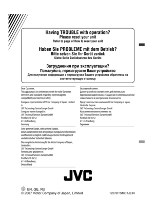 Page 122EN, GE, RU1207DTSMDTJEIN
Having TROUBLE with operation?
Please reset your unit
Refer to page of How to reset your unit
Haben Sie PROBLEME mit dem Betrieb?
Bitte setzen Sie Ihr Gerät zurück
Siehe Seite Zurücksetzen des Geräts
Затруднения при эксплуатации?
Пожалуйста, перезагрузите Ваше устройство
Для получения информации о перезагрузке Вашего устройства обратитесь на 
соответствующую страницу
© 2007 Victor Company of Japan, Limited
Dear Customer,
This apparatus is in conformance with the valid European...