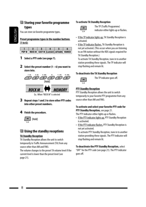 Page 134ENGLISH
8
  Storing your favorite programme 
types
You can store six favorite programme types.
Preset programme types in the number buttons 
(1 to 6):
1  Select a PTY code (see page 7).
2  Select the preset number (1 – 6) you want to 
store into.
3  Repeat steps 1 and 2 to store other PTY codes 
into other preset numbers.
4  Finish the procedure.
  Using the standby receptions
TA Standby Reception
TA Standby Reception allows the unit to switch 
temporarily to Traffic Announcement (TA) from any 
source...