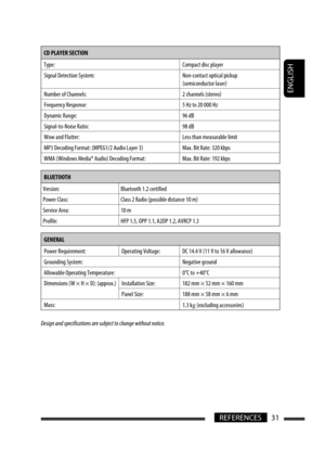Page 191ENGLISH
31REFERENCES
CD PLAYER SECTION 
Type: Compact disc player
Signal Detection System: Non-contact optical pickup 
(semiconductor laser)
Number of Channels: 2 channels (stereo)
Frequency Response: 5 Hz to 20 000 Hz
Dynamic Range: 96 dB
Signal-to-Noise Ratio: 98 dB
Wow and Flutter: Less than measurable limit
MP3 Decoding Format: (MPEG1/2 Audio Layer 3) Max. Bit Rate: 320 kbps
WMA (Windows Media® Audio) Decoding Format: Max. Bit Rate: 192 kbps
BLUETOOTH
Version: Bluetooth 1.2 certified
Power Class:...