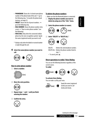 Page 209ENGLISH
13OPERATIONS
 • PHONEBOOK: Shows the 1st listed name/phone 
number of the phone book of the unit 
= go to 
the following step.  To transfer the phone book 
memory, see page 22.
 • PRESET: Shows the list of preset numbers. 
= 
go to the following step.
 • DIAL NUMBER: Shows the phone number entry 
screen 
= “How to enter phone number” (see 
the following).
 • VOICE DIAL (Only when the connected cellular 
phone has the voice recognition system): Speak 
the name (registered words) you want to call....