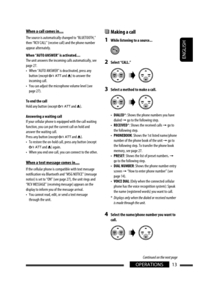 Page 57ENGLISH
13OPERATIONS
When a call comes in....
The source is automatically changed to “BLUETOOTH,” 
then “RCV CALL” (receive call) and the phone number 
appear alternately.
When “AUTO ANSWER” is activated....
The unit answers the incoming calls automatically, see 
page 27.
•  When “AUTO ANSWER” is deactivated, press any 
button (except 
 and 0) to answer the 
incoming call.
•  You can adjust the microphone volume level (see 
page 27).
To end the call
Hold any button (except 
 and 0).
Answering a waiting...