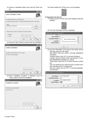 Page 181-18 (No.YF100)(3) Choose a destination folder, then press the Next but-
ton.
(4) Press the Next button to proceed with the installation.
(5) When Installation Complete is displayed, press the
Close button to finish the installation.(6) Check whether the HiTest icon is on the desktop.
4. Preparation for start up
(1) Double click the HiTest icon on the desktop to start the
software.
(2) The User Information window is displayed.
(3) Input the information of the person who carries out the
test, then press...