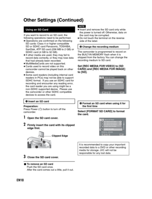 Page 18EN18
   
 
Using an SD Card
If you want to record to an SD card, the 
following operations need to be performed.
 Operations are confirmed on the following 
SD cards: Class 4 or higher compatible 
SD or SDHC card Panasonic, TOSHIBA, 
SanDisk, ATP SD card (256 MB to 2 GB) or 
SDHC card (4 GB to 32 GB).
 If other media are used, they may fail to 
record data correctly, or they may lose data 
that had already been recorded.
 MultiMediaCards are not supported. Cards used to record video on this 
camcorder...