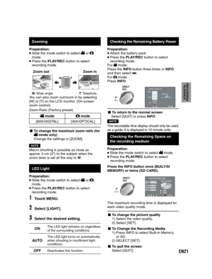 Page 21EN21
RECORDING/
PLAYBACK
   
 
Zooming
Preparation: Slide the mode switch to select  or  
mode.
 Press the PLAY/REC button to select 
recording mode.
  Zoom out Zoom in
W: Wide angleT: TelephotoYou can also zoom out/zoom in by selecting
[W] or [T] on the LCD monitor. (On-screen
zoom control).
Zoom Ratio (Factory-preset)
 mode mode
[80X/DIGITAL] [35X/OPTICAL]
- To change the maximum zoom ratio (for  mode only)
Change the settings in [ZOOM]. 
NOTEMacro shooting is possible as close as 
approx. 5 cm...