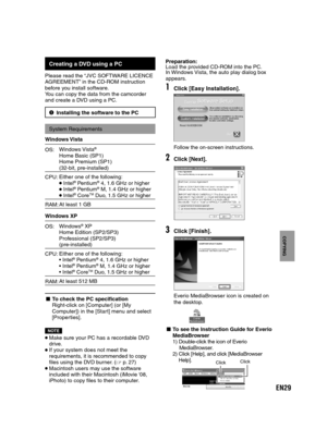 Page 29EN29
COPYING
  Creating a DVD using a PC
Please read the “JVC SOFTWARE LICENCE 
AGREEMENT” in the CD-ROM instruction 
before you install software.
You can copy the data from the camcorder 
and create a DVD using a PC.
2Installing the software to the PC
System Requirements
Windows Vista
OS:Windows Vista
®
Home Basic (SP1)
Home Premium (SP1)
(32-bit, pre-installed)
CPU:
Either one of the following: Intel® Pentium® 4, 1.6 GHz or higher Intel® Pentium® M, 1.4 GHz or higher Intel® CoreTM Duo, 1.5 GHz or...