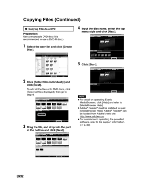 Page 32EN32
5Copying Files to a DVD
Preparation:
Use a recordable DVD disc (It is 
recommended to use a DVD-R disc.)
1Select the user list and click [Create 
Disc].
2Click [Select files individually] and
click [Next].
To add all the files onto DVD discs, click
[Select all files displayed], then go to
step 4.
3Drag the file, and drop into the part 
at the bottom and click [Next].
4Input the disc name, select the top
menu style and click [Next].
5Click [Start].
NOTE
 For detail on operating Everio 
MediaBrowser,...