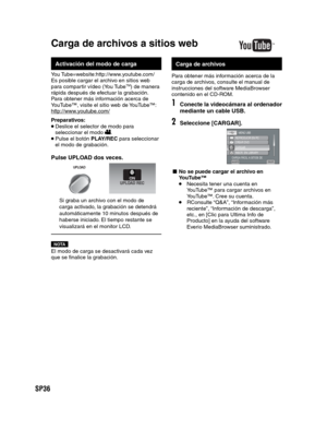Page 80SP36
  Activación del modo de carga
You Tube=website:http://www.youtube.com/
Es posible cargar el archivo en sitios web 
para compartir vídeo (You Tube
TM) de manera 
rápida después de efectuar la grabación.
Para obtener más información acerca de 
YouTube™, visite el sitio web de YouTube™: 
http://www.youtube.com/
Preparativos: Deslice el selector de modo para 
seleccionar el modo . Pulse el botón PLAY/REC para seleccionar 
el modo de grabación.
Pulse UPLOAD dos veces.
UPLOAD
Si graba un archivo con el...