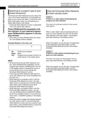 Page 3025
Listening to radio broadcasts
The Enhanced Other Networks function allows the 
main unit to switch temporarily to a broadcast pro-
gram of your choice (TA, News, or Info) from a dif-
ferent radio station when you are listening to a 
Radio Data System radio station. 
• Enhanced Other Networks function is applicable only to the preset radio stations. 
Press [TA/News/Info] repeatedly until 
the indicator of your desired program 
type (TA/News/Info) appears in the dis-
play window. 
• Each time you press...