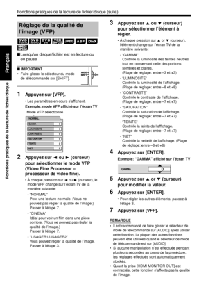 Page 10837
Fonctions pratiques de la lecture de fichier/disque
Français
 
■Lorsqu’un disque/fichier est en lecture ou 
en pause
■ IMPORTANT
• Faire glisser le sélecteur du mode 
de télécommande sur [SHIFT].
1Appuyez sur [VFP]. 
• Les paramètres en cours s’affichent.
Exemple: mode VFP affiché sur l’écran TV 
2Appuyez sur  2 ou  3 (curseur) 
pour sélectionner le mode VFP 
(Video Fine Processor – 
processeur de vidéo fine). 
• À chaque pression sur  2 ou  3 (curseur), le 
mode VFP change sur l’écran TV de la...