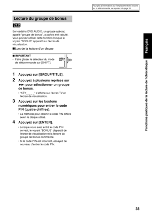 Page 10938
Fonctions pratiques de la lecture de fichier/disque
Français
Sur certains DVD AUDIO, un groupe spécial, 
appelé “groupe de bonus”, a parfois été rajouté. 
Vous pouvez utiliser cette fonction lorsque le 
voyant “BONUS” apparaît sur l’écran de 
visualisation. 
■Lors de la lecture d’un disque
■ IMPORTANT
• Faire glisser le sélecteur du mode 
de télécommande sur [SHIFT].
1Appuyez sur [GROUP/TITLE]. 
2Appuyez à plusieurs reprises sur 
¢  pour sélectionner un groupe 
de bonus.
• “KEY_ _ _ _” s’affiche sur...