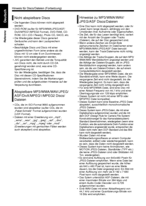 Page 6459
Referenz
Deutsch• Die fogenden Discs können nicht abgespielt werden:
• DVD-ROM (außer fü r MP3/WMA/JPEG/ASF/
DivX/MPEG1/MPEG2 Format), DVD-RAM, CD-
ROM, CD-I (CD-I Ready),  Photo CD, SACD, etc.
• Die Wiedergabe dieser Discs generiert  Geräusche und kann den Lautsprechern 
schaden.
• Beschädigte Discs  und Discs mit einer 
ungewöhnlichen Form (eine andere als die 
Discs mit 12 cm oder 8 cm Durchmesser) 
können nicht wiedergegeben werden.
• JVC garantiert den Betrieb und die Tonqualität  von Discs...