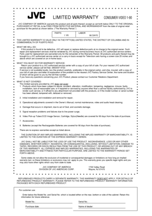 Page 67LIMITED WARRANTYCONSUMER VIDEO 1-90
JVC COMPANY OF AMERICA warrants this product and all parts thereof, except as set forth below ONLY TO THE ORIGINAL
PURCHASER AT RETAIL to be FREE FROM DEFECTIVE MATERIAL AND WORKMANSHIP from the date of original retail
purchase for the period as shown below. (ÒThe Warranty Period.Ó)
THIS LIMITED WARRANTY IS VALID ONLY IN THE FIFTY(50) UNITED STATES, THE DISTRICT OF COLUMBIA AND IN
COMMONWEALTH OF PUERTO RICO.
WHAT WE WILL DO:
If this product is found to be defective,...