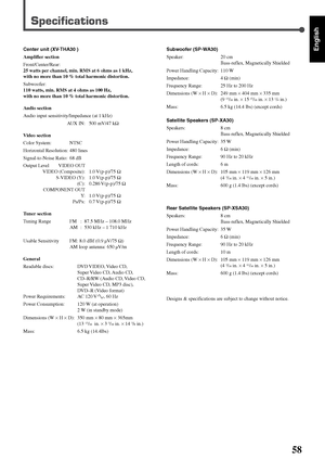 Page 12558
English
Specifications
Center unit (XV-THA30 )
Amplifier section
Front/Center/Rear:
25 watts per channel, min. RMS at 6 ohms as 1 kHz,
with no more than 10 % total harmonic distortion.
Subwoofer:
110 watts, min. RMS at 4 ohms as 100 Hz,
with no more than 10 % total harmonic distortion.
Audio section
Audio input sensitivity/Impedance (at 1 kHz)
AUX IN: 500 mV/47 kΩ
Video section
Color System: NTSC
Horizontal Resolution: 480 lines
Signal-to-Noise Ratio: 68 dB
Output Level VIDEO OUT
VIDEO (Composite):...