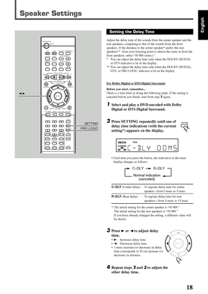 Page 8518
English
Speaker Settings
23
PRO LOGICSETTING
Setting the Delay Time
Adjust the delay time of the sounds from the center speaker and the
rear speakers, comparing to that of the sounds from the front
speakers. If the distance to the center speaker* and/or the rear
speakers**  from your listening point is almost the same as from the
front speakers, select “00 MS (msec).”
* You can adjust the delay time only when the DOLBY DIGITAL
or DTS indicator is lit on the display.
** You can adjust the delay time...