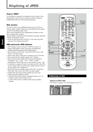 Page 4842
Dansk
Hvad er JPEG?
Et still billede er sammensat af komprimeret data, forlagt af Joint
Photographic Expert Group. Der skabes en mindre forringelse i
billedkvaliteten på trods af den høje komprimering.
Disk struktur
På en JPEG disk er hvert stillbillede optaget som en fil. Filer er
normalt opdelt i mapper. Mapper kan også indeholde andre mapper
og skabe et hierarkisk mappe system.
Dette system simplificerer disse grupperinger på disken og styrer
filer og mapper efter “grupper”.
Dette system kan...