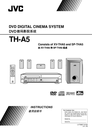 Page 1For Customer Use:
Enter below the Model No. and Serial 
No. which are located either on the rear, 
bottom or side of the cabinet. Retain this 
information for future reference.
Model No.
Serial No.
LVT0837-013A[US, UB]
INSTRUCTIONS
DVD DIGITAL CINEMA SYSTEM
TH-A5
Consists of XV-THA5 and SP-THA5
DIGITAL
SURROUND
DIGITAL
COMPACTDIGITAL VIDEOSTANDBY
AUDIO/FM MODE
DSPVOLUME SOURCE
DVD DIGITAL CINEMA SYSTEM TH-A5
STANDBY/ON
DISPLAYTV/VIDEO TOP MENUAUDIO
ON
TUNER PRESET
ENTER
VCR CHANNEL
TUNING
DVD FM/AM AUX...