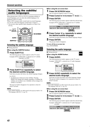 Page 46Advanced operations
43
When playing back a DVD (or SVCD) containing subtitles in 
several languages, you can select the subtitle language to be 
displayed on the TV screen.
When a DVD contains audio (sound track) in several languages, 
you can also select the language (sound track) to listen to.
 You can also select specific audio channel(s) on Video CDs/
SVCDs.
Selecting the subtitle language

During playback
When using the SUBTITLE button:
1Press SUBTITLE.
The following pop-up window appears on the...