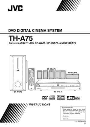 Page 1For Customer Use:
Enter below the Model No. and Serial 
No. which are located either on the rear, 
bottom or side of the cabinet. Retain this 
information for future reference.
Model No.
Serial No.
LVT0958-010A[A]
INSTRUCTIONS
DVD DIGITAL CINEMA SYSTEM
TH-A75
Consists of XV-THA75, SP-WA75, SP-XSA75, and SP-XCA75
STANDBY
COMPACTSUPER VIDEODIGITAL•EXPRO LOGIC
DVD DIGITAL CINEMA SYSTEMPROGRESSIVE
PHONES
SOURCE− VOLUME +
RM–STHA75UDVD CINEMA SYSTEM
CHANNEL/ZOOMVOLUME TV VOL
TUNINGSTOP...