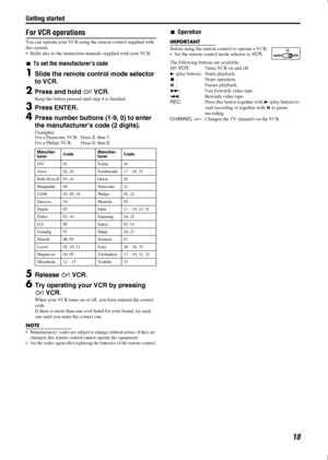 Page 21Getting started
18
For VCR operations
You can operate your VCR using the remote control supplied with 
this system.
• Refer also to the instructio n manuals supplied with your VCR.
7To set the manufacturer’s code
1Slide the remote cont rol mode selector 
to VCR.
2Press and hold  FVCR.
Keep the button pressed until step 4 is finished.
3Press ENTER.
4Press number buttons (1 -9, 0) to enter 
the manufacturer’s  code (2 digits).
Examples:
For a Panasonic VCR: Press  2, then  1.
For a Philips VCR: Press  0,...