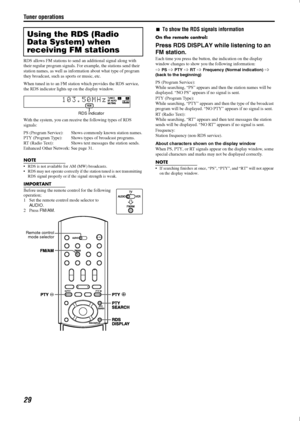Page 32Tuner operations
29
RDS allows FM stations to send an additional signal along with 
their regular program signals. For  example, the stations send their 
station names, as well as inform ation about what type of program 
they broadcast, such as sports or music, etc.
When tuned in to an FM station  which provides the RDS service, 
the RDS indicator lights up on the display window.
With the system, you can receive the following types of RDS 
signals:
PS (Program Service): Shows  commonly known station...