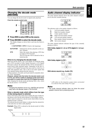 Page 2319
1919 19
Basic operations
Basic operationsBasic operations Basic operationsEnglish
Changing the decode mode 
[DECODE]
You can change the decode mode for digital audio playback.
From the remote control only:
1Press DVD to select DVD as the source.
2Press DECODE to select the decode mode.
The display changes as shown below each time the button is
pressed.
=
== =
 AUTO/PCM =
== =
 DTS =
== = (back to the beginning)
When to try changing the decode mode
When the decode mode is set to the default AUTO/PCM...