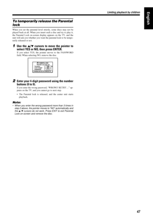 Page 5147
4747 47
Limiting playback by children
Limiting playback by childrenLimiting playback by children Limiting playback by childrenEnglish
To temporarily release the Parental 
lock
When you set the parental level strictly, some discs may not be
played back at all. When you insert such a disc and try to play it,
the Parental Lock on-screen display appears on the TV, and the
unit will ask you whether you want the parental lock to be tempo-
rarily released or not.
1Use the 5
55 5/°
°° ° cursors to move the...