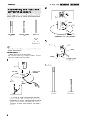 Page 12Connections
9
The following procedure explains the front speaker assembly. The 
assembly of both the front and surround speakers are done in the 
same manner.
NOTE
• The stands and the base plates are commonly used for both front and 
surround speakers assembly.
Before assembling —
 Prepare a Phillips screwdriver (not supplied).
 Take care not to drop the base plate while assembling; otherwise, 
it may cause damage to the floor or injury.
1
 You can route the speaker cords through one on the three...